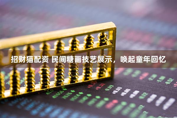 招财猫配资 民间糖画技艺展示，唤起童年回忆