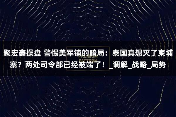 聚宏鑫操盘 警惕美军铺的暗局：泰国真想灭了柬埔寨？两处司令部已经被端了！_调解_战略_局势