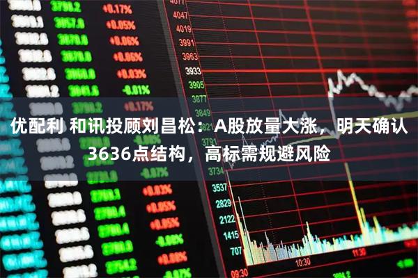 优配利 和讯投顾刘昌松：A股放量大涨，明天确认3636点结构，高标需规避风险
