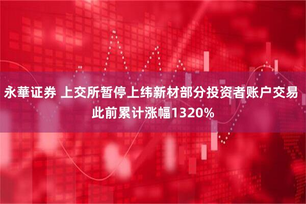 永華证券 上交所暂停上纬新材部分投资者账户交易 此前累计涨幅1320%
