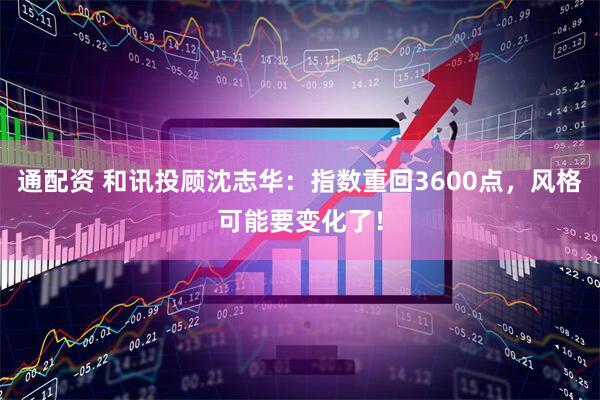通配资 和讯投顾沈志华：指数重回3600点，风格可能要变化了！