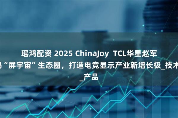 瑶鸿配资 2025 ChinaJoy  TCL华星赵军：加码“屏宇宙”生态圈，打造电竞显示产业新增长极_技术_产品