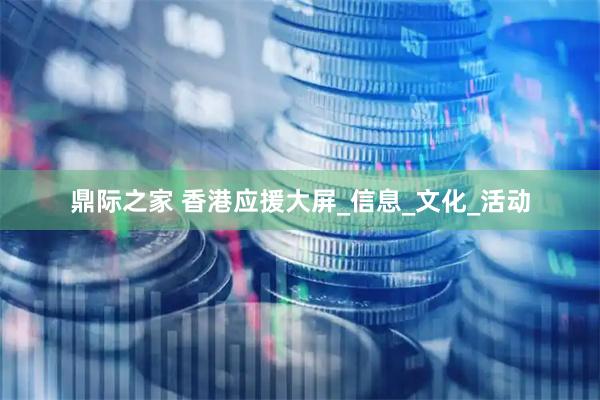 鼎际之家 香港应援大屏_信息_文化_活动