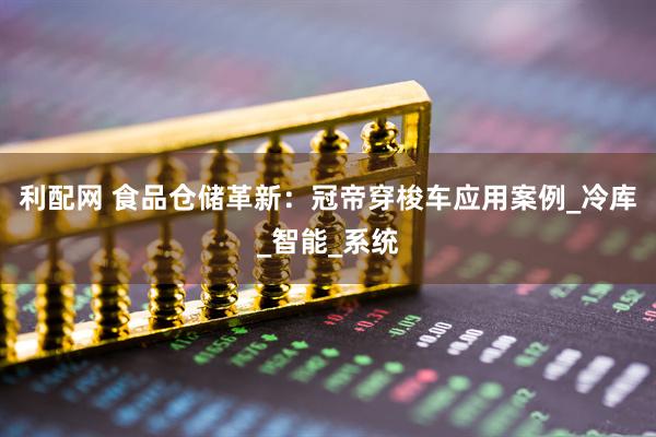利配网 食品仓储革新：冠帝穿梭车应用案例_冷库_智能_系统