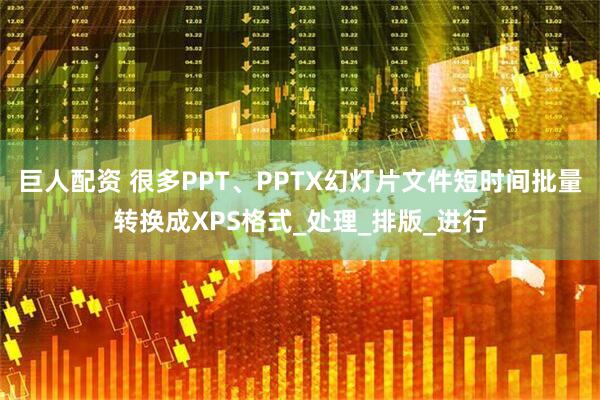 巨人配资 很多PPT、PPTX幻灯片文件短时间批量转换成XPS格式_处理_排版_进行