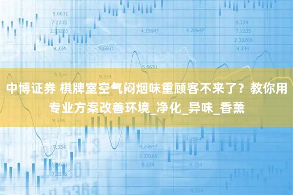中博证券 棋牌室空气闷烟味重顾客不来了？教你用专业方案改善环境_净化_异味_香薰