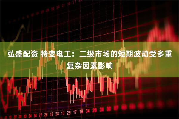 弘盛配资 特变电工：二级市场的短期波动受多重复杂因素影响