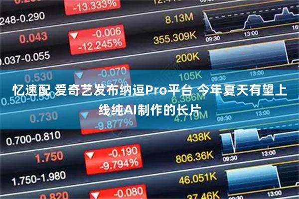 忆速配 爱奇艺发布纳逗Pro平台 今年夏天有望上线纯AI制作的长片