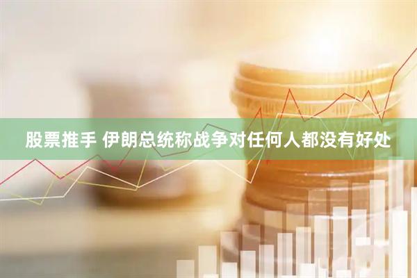 股票推手 伊朗总统称战争对任何人都没有好处