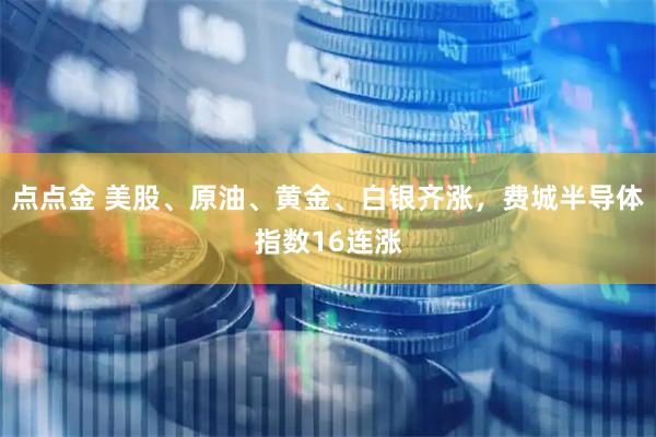 点点金 美股、原油、黄金、白银齐涨，费城半导体指数16连涨