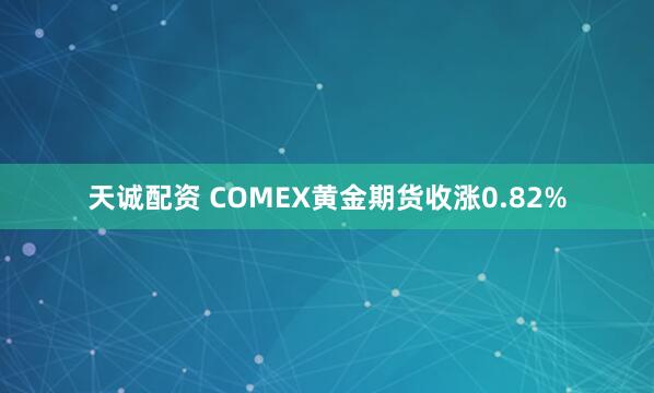 天诚配资 COMEX黄金期货收涨0.82%