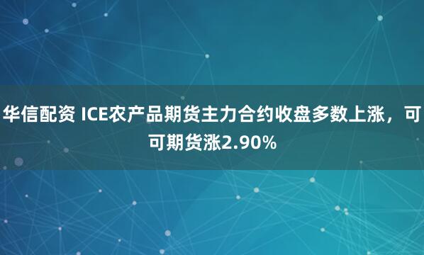 华信配资 ICE农产品期货主力合约收盘多数上涨，可可期货涨2.90%