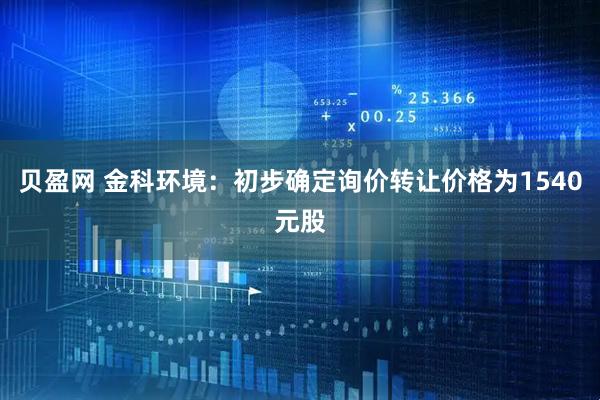贝盈网 金科环境：初步确定询价转让价格为1540元股