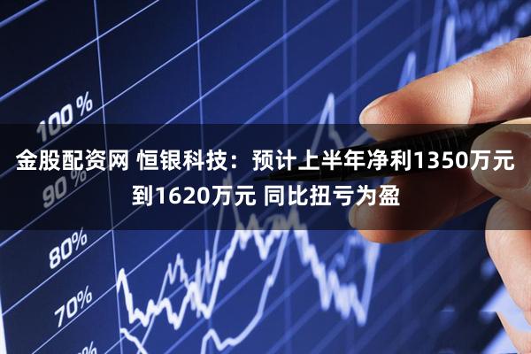 金股配资网 恒银科技：预计上半年净利1350万元到1620万元 同比扭亏为盈