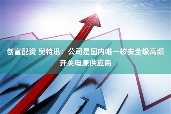 创富配资 奥特迅：公司是国内唯一核安全级高频开关电源供应商