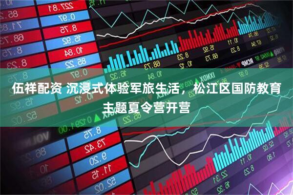 伍祥配资 沉浸式体验军旅生活，松江区国防教育主题夏令营开营
