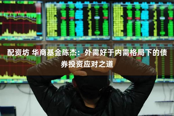 配资坊 华商基金陈杰：外需好于内需格局下的债券投资应对之道