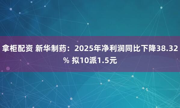 拿柜配资 新华制药：2025年净利润同比下降38.32% 拟10派1.5元
