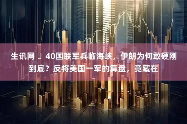 生讯网 ☁40国联军兵临海峡，伊朗为何敢硬刚到底？反将美国一军的算盘，竟藏在