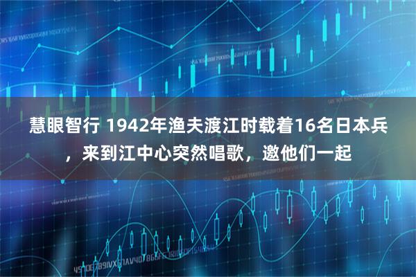 慧眼智行 1942年渔夫渡江时载着16名日本兵，来到江中心突然唱歌，邀他们一起