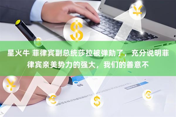 星火牛 菲律宾副总统莎拉被弹劾了，充分说明菲律宾亲美势力的强大，我们的善意不