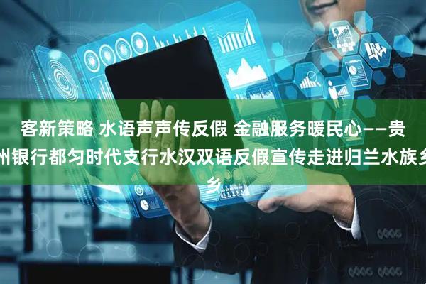 客新策略 水语声声传反假 金融服务暖民心——贵州银行都匀时代支行水汉双语反假宣传走进归兰水族乡