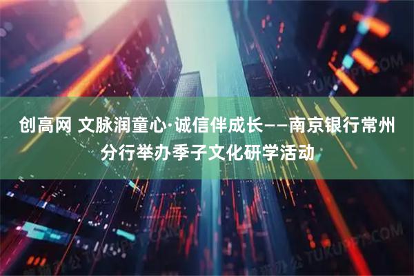 创高网 文脉润童心·诚信伴成长——南京银行常州分行举办季子文化研学活动