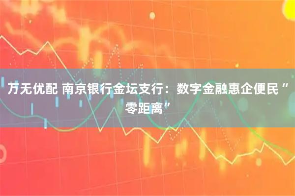 万无优配 南京银行金坛支行：数字金融惠企便民“零距离”