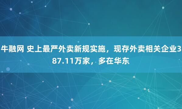 牛融网 史上最严外卖新规实施，现存外卖相关企业387.11万家，多在华东