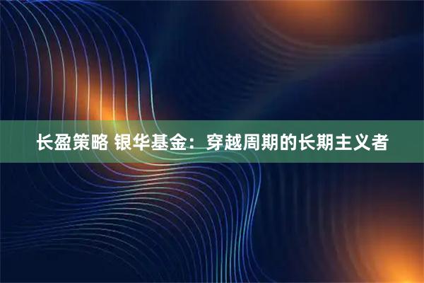 长盈策略 银华基金：穿越周期的长期主义者