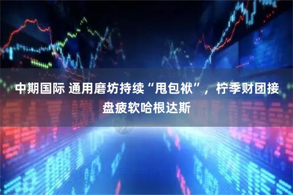 中期国际 通用磨坊持续“甩包袱”，柠季财团接盘疲软哈根达斯