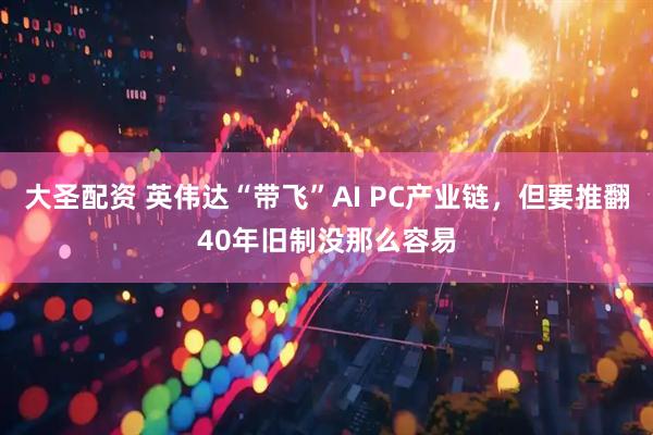 大圣配资 英伟达“带飞”AI PC产业链，但要推翻40年旧制没那么容易