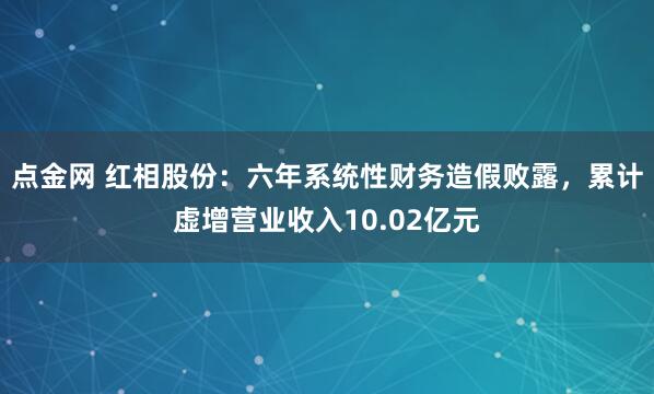 点金网 红相股份：六年系统性财务造假败露，累计虚增营业收入10.02亿元