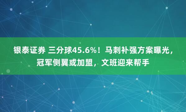 银泰证券 三分球45.6%！马刺补强方案曝光，冠军侧翼或加盟，文班迎来帮手