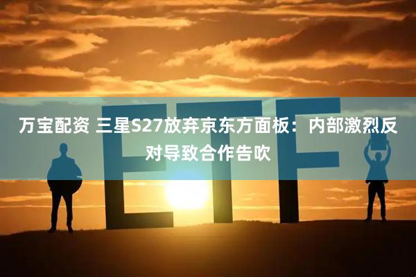 万宝配资 三星S27放弃京东方面板：内部激烈反对导致合作告吹