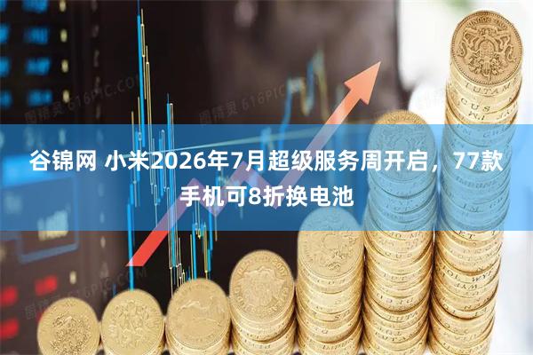 谷锦网 小米2026年7月超级服务周开启，77款手机可8折换电池