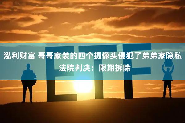 泓利财富 哥哥家装的四个摄像头侵犯了弟弟家隐私  法院判决：限期拆除